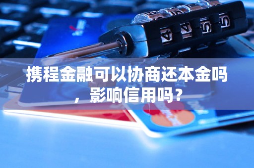 携程金融可以协商还本金吗，影响信用吗？