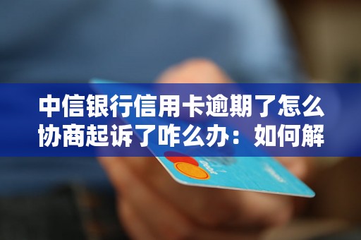 中信银行信用卡逾期了怎么协商起诉了咋么办：如何解决逾期问题？