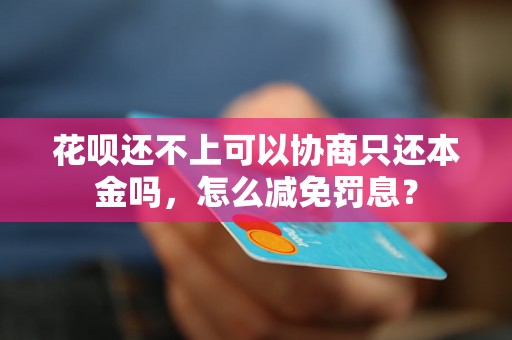 花呗还不上可以协商只还本金吗，怎么减免罚息？