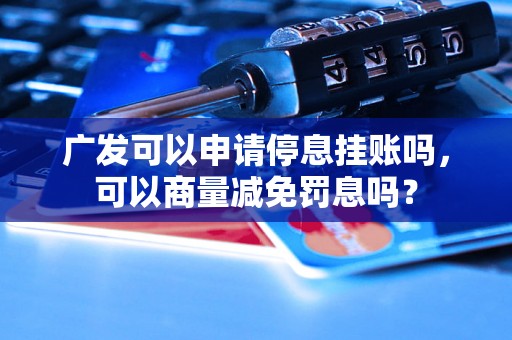 广发可以申请停息挂账吗，可以商量减免罚息吗？