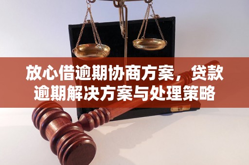 放心借逾期协商方案，贷款逾期解决方案与处理策略