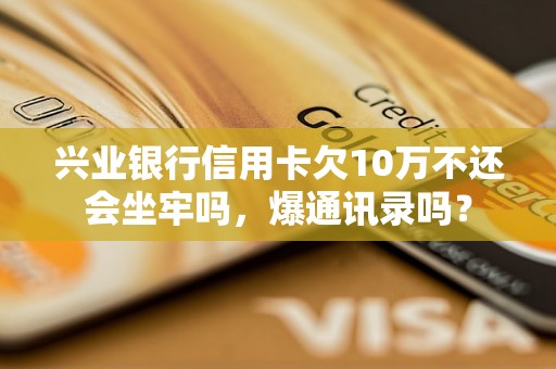 兴业银行信用卡欠10万不还会坐牢吗，爆通讯录吗？