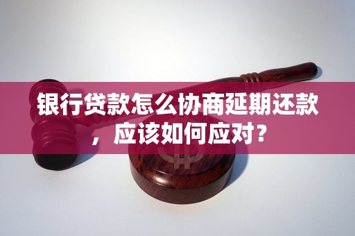 银行贷款怎么协商延期还款，应该如何应对？