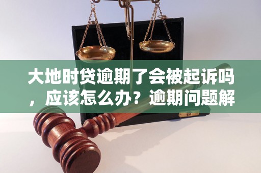 大地时贷逾期了会被起诉吗，应该怎么办？逾期问题解决办法