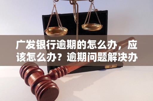 广发银行逾期的怎么办，应该怎么办？逾期问题解决办法