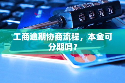 工商逾期协商流程，本金可分期吗？