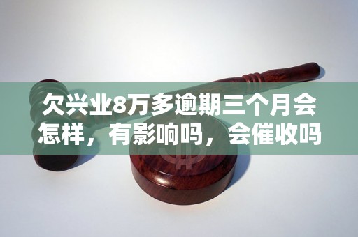 欠兴业8万多逾期三个月会怎样，有影响吗，会催收吗？