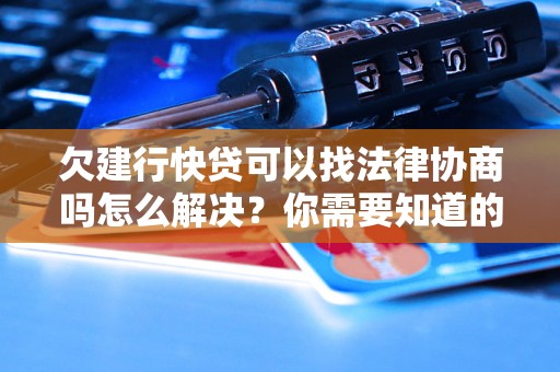 欠建行快贷可以找法律协商吗怎么解决？你需要知道的全部解决方法