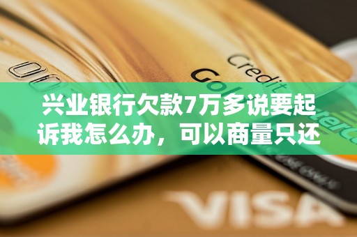 兴业银行欠款7万多说要起诉我怎么办，可以商量只还本金吗？