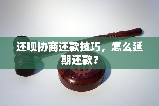 还呗协商还款技巧，怎么延期还款？