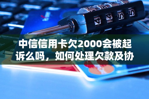 中信信用卡欠2000会被起诉么吗，如何处理欠款及协商还款？