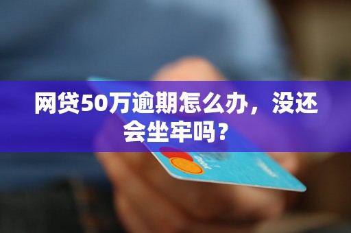 网贷50万逾期怎么办，没还会坐牢吗？