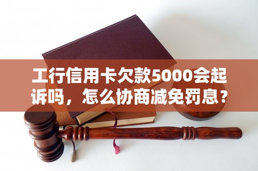 工行信用卡欠款5000会起诉吗，怎么协商减免罚息？