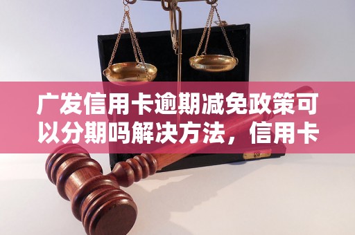 广发信用卡逾期减免政策可以分期吗解决方法，信用卡网贷逾期必看！