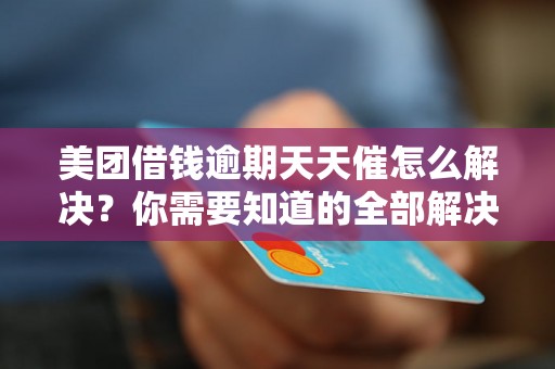 美团借钱逾期天天催怎么解决？你需要知道的全部解决方法