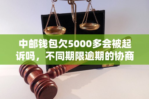 中邮钱包欠5000多会被起诉吗，不同期限逾期的协商还款经验分享