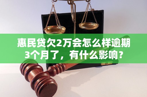 惠民贷欠2万会怎么样逾期3个月了，有什么影响？