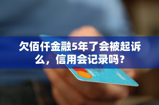 欠佰仟金融5年了会被起诉么，信用会记录吗？