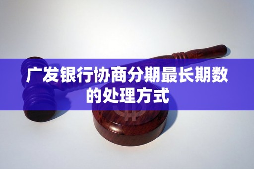 广发银行协商分期最长期数的处理方式