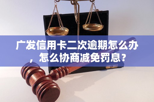 广发信用卡二次逾期怎么办，怎么协商减免罚息？