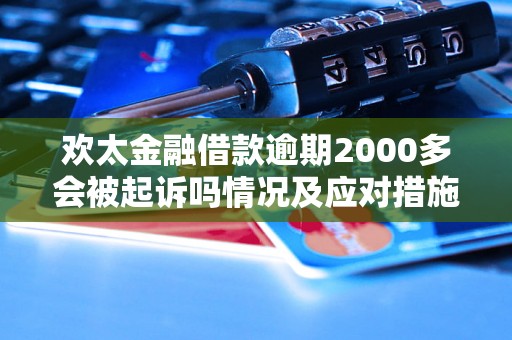 欢太金融借款逾期2000多会被起诉吗情况及应对措施