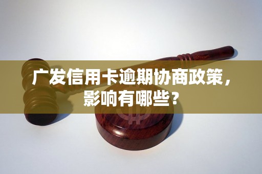 广发信用卡逾期协商政策，影响有哪些？