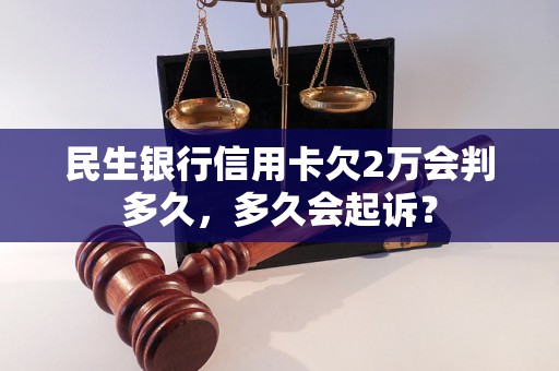 民生银行信用卡欠2万会判多久，多久会起诉？