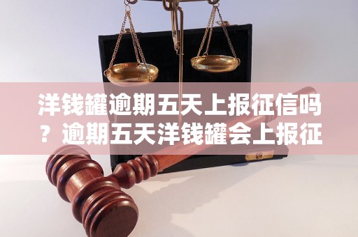 洋钱罐逾期五天上报征信吗？逾期五天洋钱罐会上报征信吗？