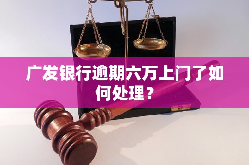 广发银行逾期六万上门了如何处理？