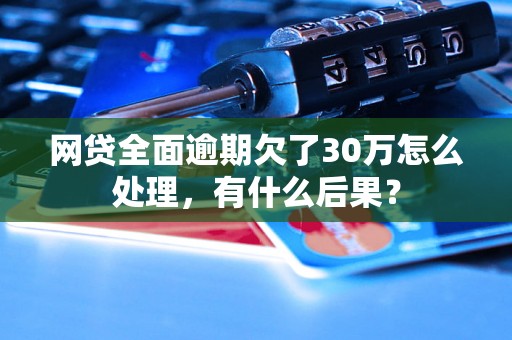 网贷全面逾期欠了30万怎么处理，有什么后果？