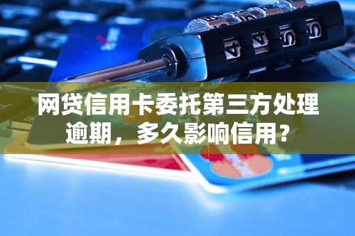 网贷信用卡委托第三方处理逾期，多久影响信用？