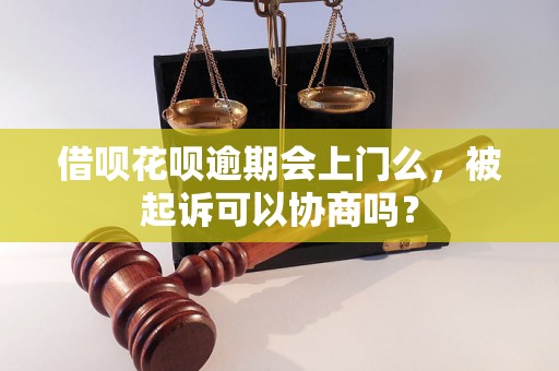 借呗花呗逾期会上门么，被起诉可以协商吗？