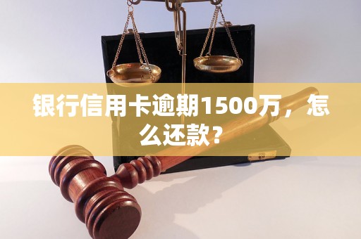 银行信用卡逾期1500万，怎么还款？