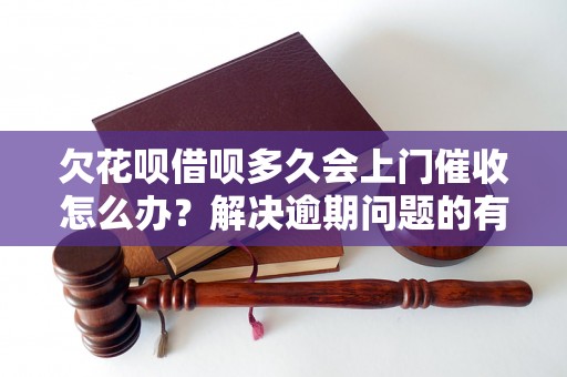 欠花呗借呗多久会上门催收怎么办？解决逾期问题的有效方法分享