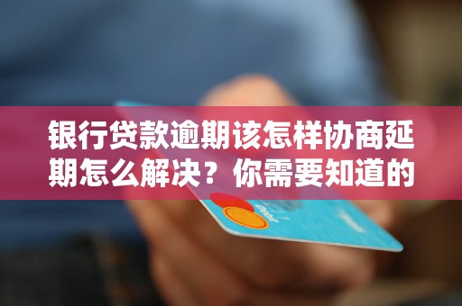 银行贷款逾期该怎样协商延期怎么解决？你需要知道的全部解决方法