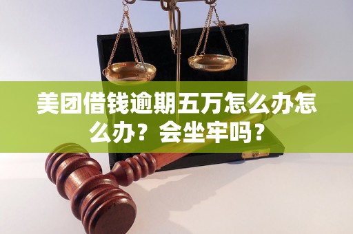 美团借钱逾期五万怎么办怎么办？会坐牢吗？