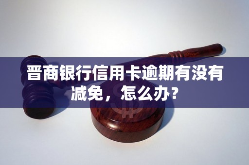 晋商银行信用卡逾期有没有减免，怎么办？