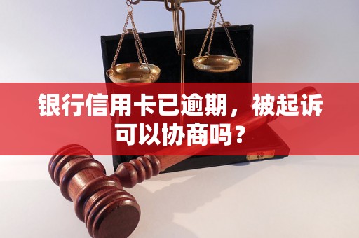 银行信用卡已逾期，被起诉可以协商吗？