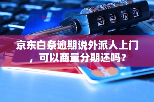 京东白条逾期说外派人上门，可以商量分期还吗？