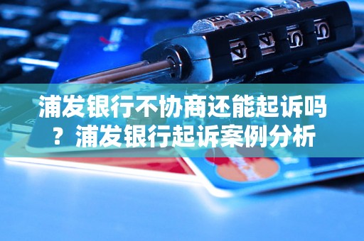 浦发银行不协商还能起诉吗？浦发银行起诉案例分析