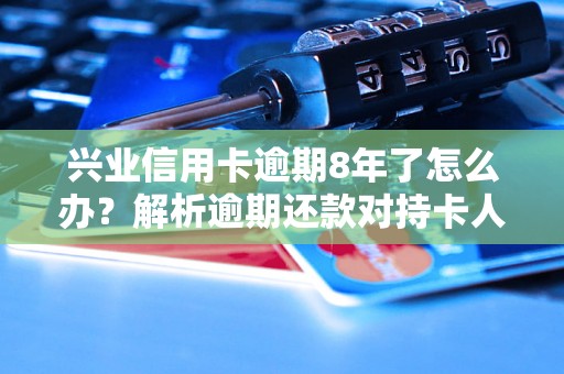 兴业信用卡逾期8年了怎么办？解析逾期还款对持卡人的影响