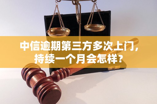 中信逾期第三方多次上门，持续一个月会怎样？