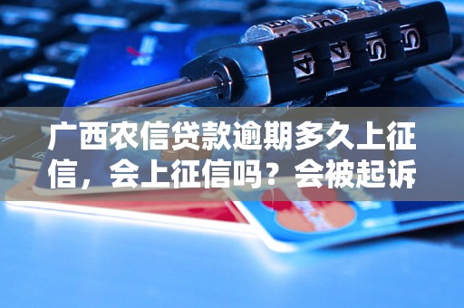 广西农信贷款逾期多久上征信，会上征信吗？会被起诉吗？