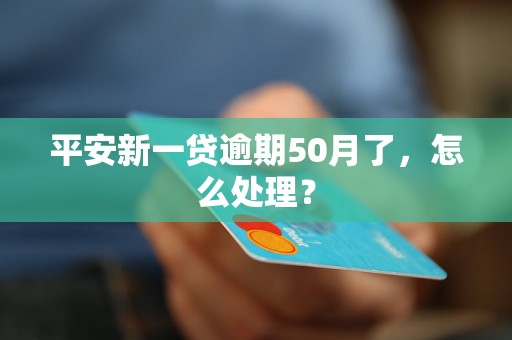 平安新一贷逾期50月了，怎么处理？