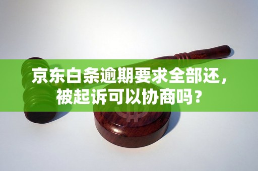 京东白条逾期要求全部还，被起诉可以协商吗？