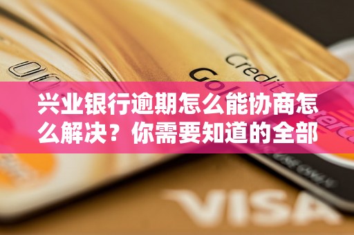 兴业银行逾期怎么能协商怎么解决？你需要知道的全部解决方法