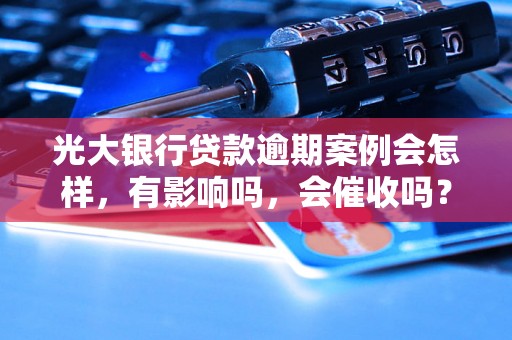 光大银行贷款逾期案例会怎样，有影响吗，会催收吗？