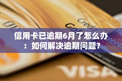 信用卡已逾期6月了怎么办：如何解决逾期问题？