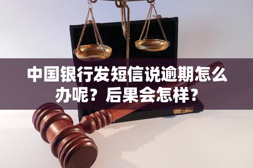 中国银行发短信说逾期怎么办呢？后果会怎样？