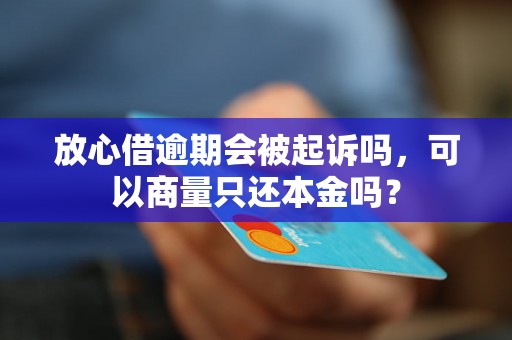 放心借逾期会被起诉吗，可以商量只还本金吗？